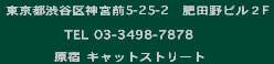 東京都渋谷区神宮前5-25-2肥田野ビル2F TEL:03-3498-7878 原宿キャットストリート